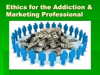 Ethics for the Addiction &
Marketing Professional
 
