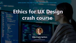 1
Ethics for UX Design
crash course
With Frank Spillers
CXO
Experience Dynamics
OPEN SOURCE: FEEL FREE TO SHARE AND PRESENT TO YOUR TEAM
 