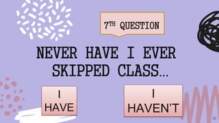 7TH QUESTION
10
NEVER HAVE I EVER
SKIPPED CLASS…
I
HAVE
I
HAVEN’T
 
