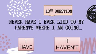 10TH QUESTION
13
NEVER HAVE I EVER LIED TO MY
PARENTS WHERE I AM GOING…
I
HAVE
I
HAVEN’T
 