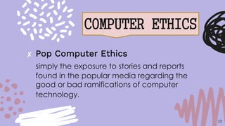 COMPUTER ETHICS
29
✘ Pop Computer Ethics
simply the exposure to stories and reports
found in the popular media regarding the
good or bad ramifications of computer
technology.
 