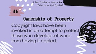 “
A New Problem or Just a New
Twist on an Old Problem?
34
Ownership of Property
Copyright laws have been
invoked in an attempt to protect
those who develop software
from having it copied.
 