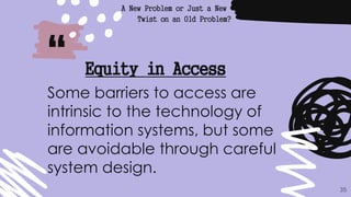 “
A New Problem or Just a New
Twist on an Old Problem?
35
Equity in Access
Some barriers to access are
intrinsic to the technology of
information systems, but some
are avoidable through careful
system design.
 