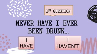 1ST QUESTION
4
NEVER HAVE I EVER
BEEN DRUNK…
I
HAVE
I
HAVEN’T
 