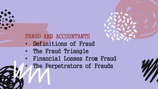 FRAUD AND ACCOUNTANTS
• Definitions of Fraud
• The Fraud Triangle
• Financial Losses from Fraud
• The Perpetrators of Frauds
 