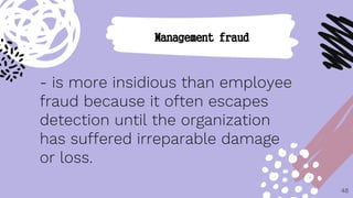 - is more insidious than employee
fraud because it often escapes
detection until the organization
has suffered irreparable damage
or loss.
48
Management fraud
 