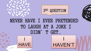 3RD QUESTION
6
NEVER HAVE I EVER PRETENDED
TO LAUGH AT A JOKE I
DIDN’T GET…
I
HAVE
I
HAVEN’T
 