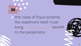 “
✘ this class of fraud scheme,
the statement itself must
bring ---------------- benefit
to the perpetrator
63
 