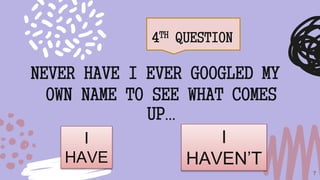 4TH QUESTION
7
NEVER HAVE I EVER GOOGLED MY
OWN NAME TO SEE WHAT COMES
UP…
I
HAVE
I
HAVEN’T
 