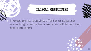 ✘ involves giving, receiving, offering, or soliciting
something of value because of an official act that
has been taken
73
ILLEGAL GRATUITIES
 