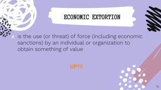 ✘ is the use (or threat) of force (including economic
sanctions) by an individual or organization to
obtain something of value
75
ECONOMIC EXTORTION
UP!!!
 