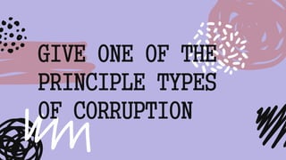 GIVE ONE OF THE
PRINCIPLE TYPES
OF CORRUPTION
 