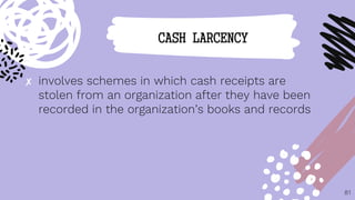 ✘ involves schemes in which cash receipts are
stolen from an organization after they have been
recorded in the organization’s books and records
81
CASH LARCENCY
 