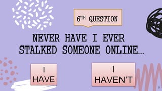 6TH QUESTION
9
NEVER HAVE I EVER
STALKED SOMEONE ONLINE…
I
HAVE
I
HAVEN’T
 