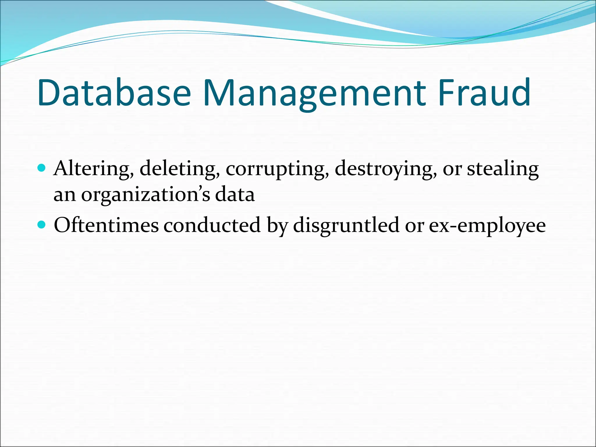 Database Management Fraud
 Altering, deleting, corrupting, destroying, or stealing
an organization’s data
 Oftentimes conducted by disgruntled or ex-employee
 