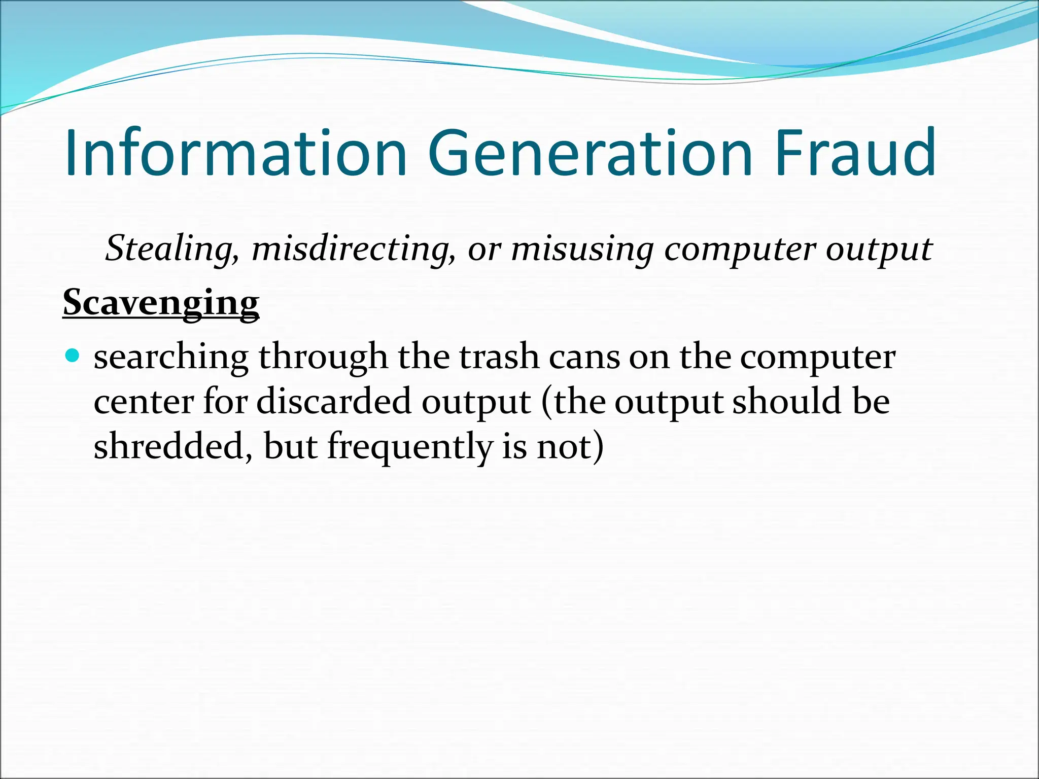 Information Generation Fraud
Stealing, misdirecting, or misusing computer output
Scavenging
 searching through the trash cans on the computer
center for discarded output (the output should be
shredded, but frequently is not)
 