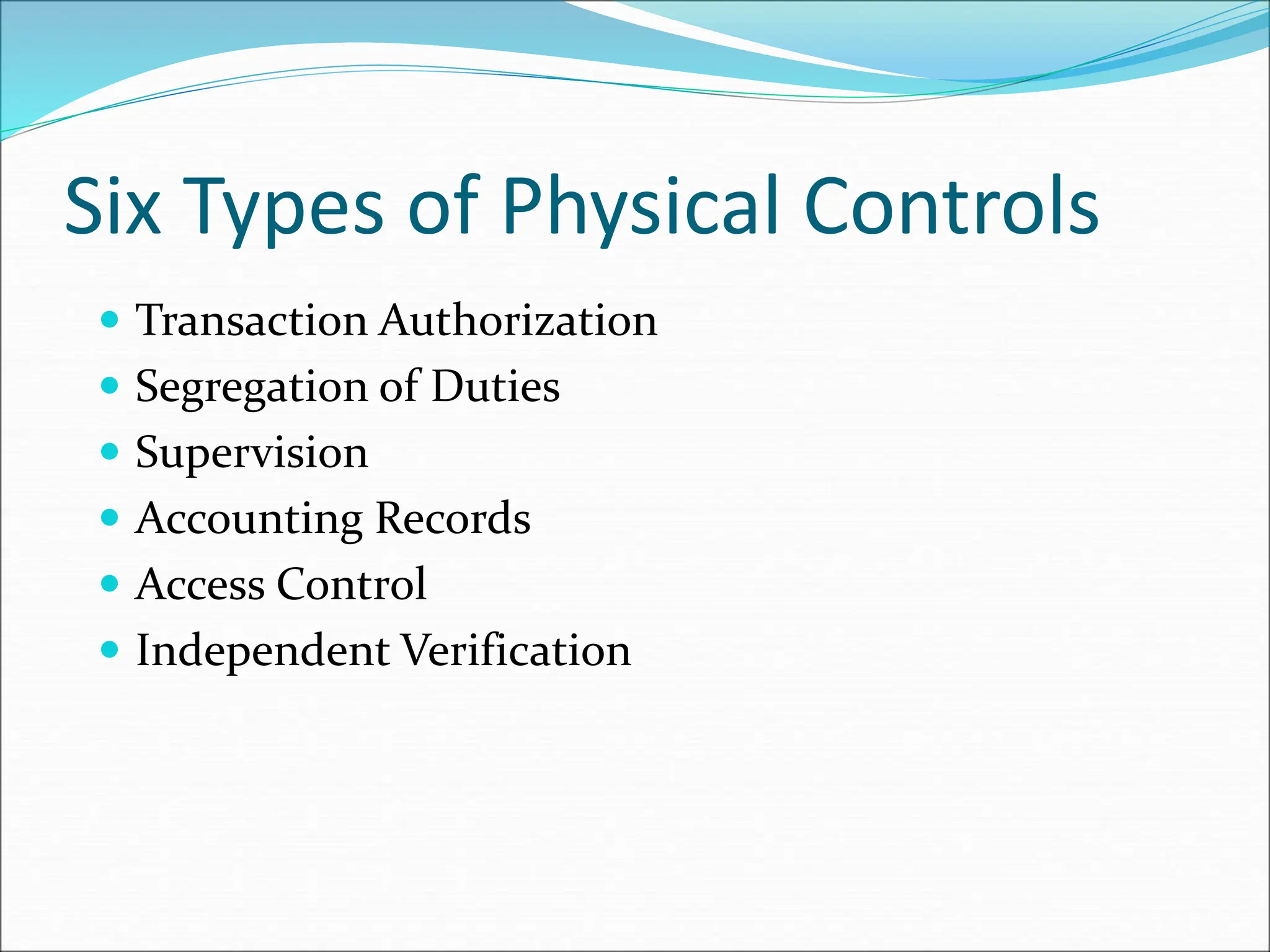 Six Types of Physical Controls
 Transaction Authorization
 Segregation of Duties
 Supervision
 Accounting Records
 Access Control
 Independent Verification
 