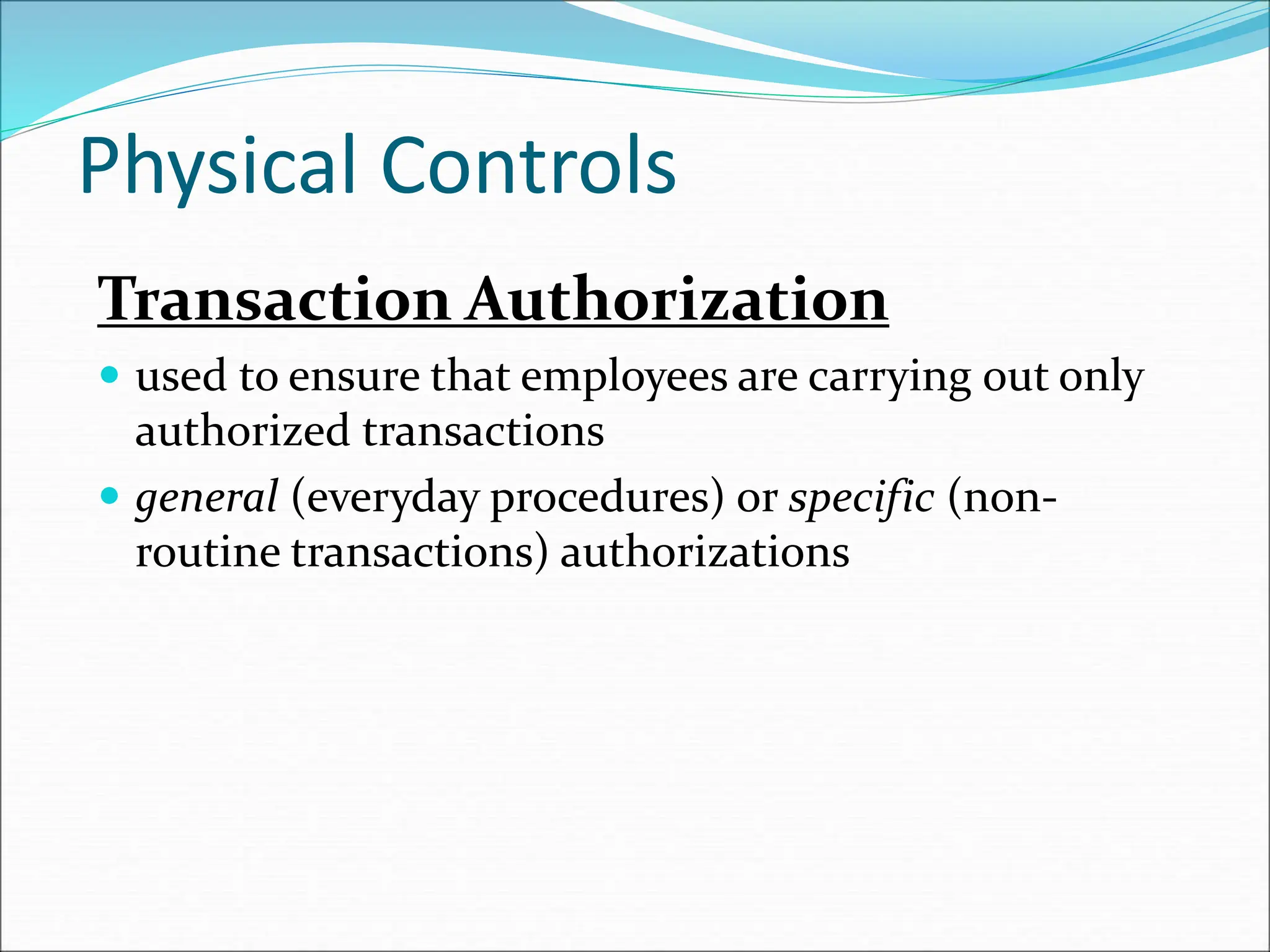 Physical Controls
Transaction Authorization
 used to ensure that employees are carrying out only
authorized transactions
 general (everyday procedures) or specific (non-
routine transactions) authorizations
 