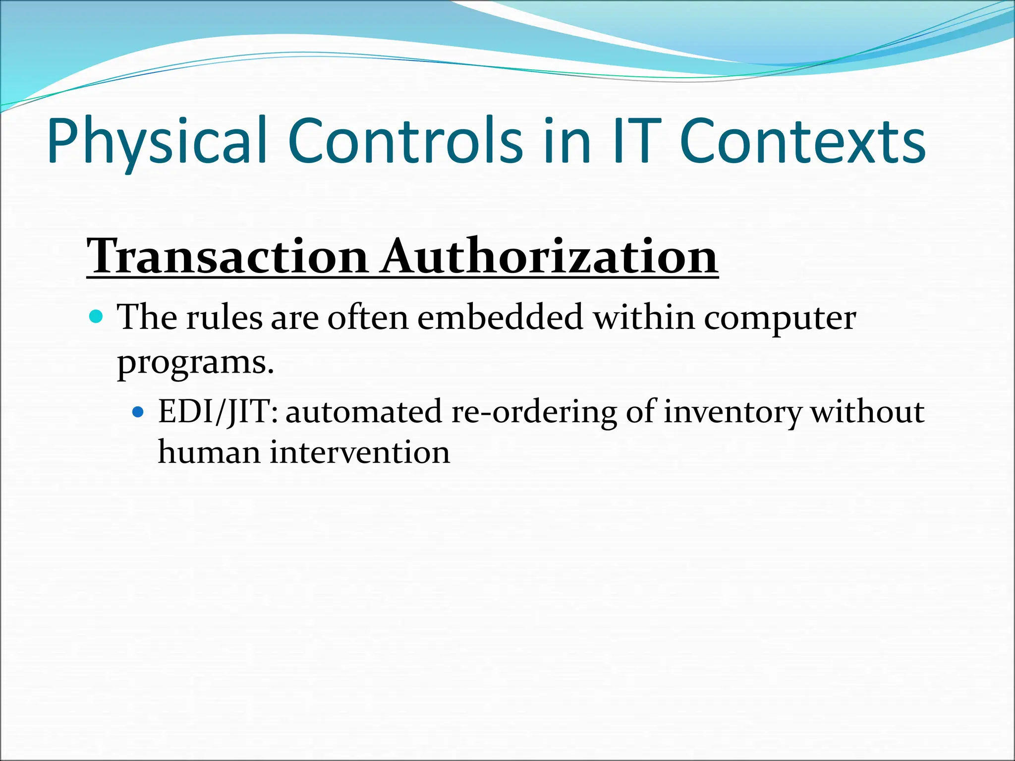 Physical Controls in IT Contexts
Transaction Authorization
 The rules are often embedded within computer
programs.
 EDI/JIT: automated re-ordering of inventory without
human intervention
 