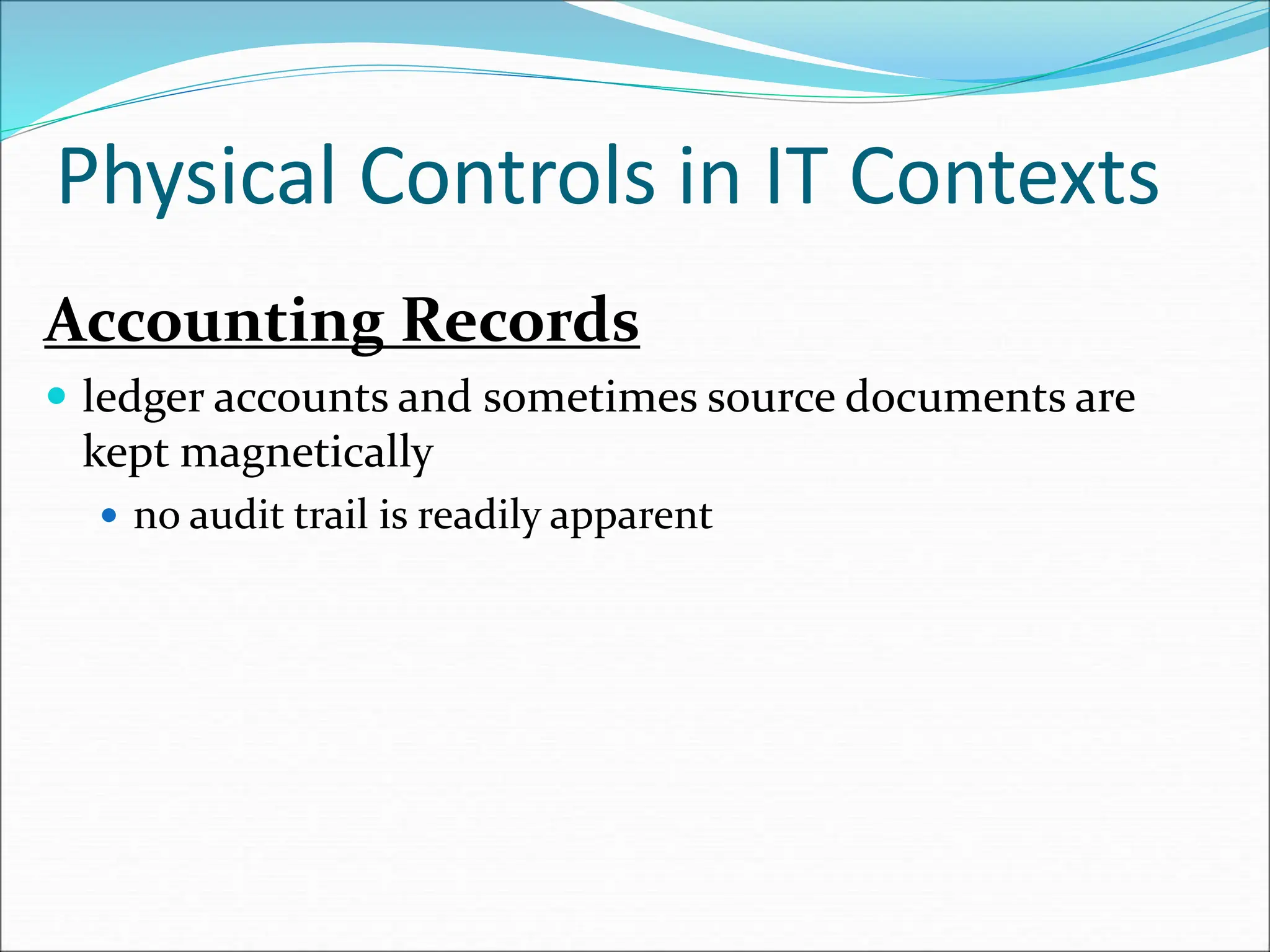 Accounting Records
 ledger accounts and sometimes source documents are
kept magnetically
 no audit trail is readily apparent
Physical Controls in IT Contexts
 