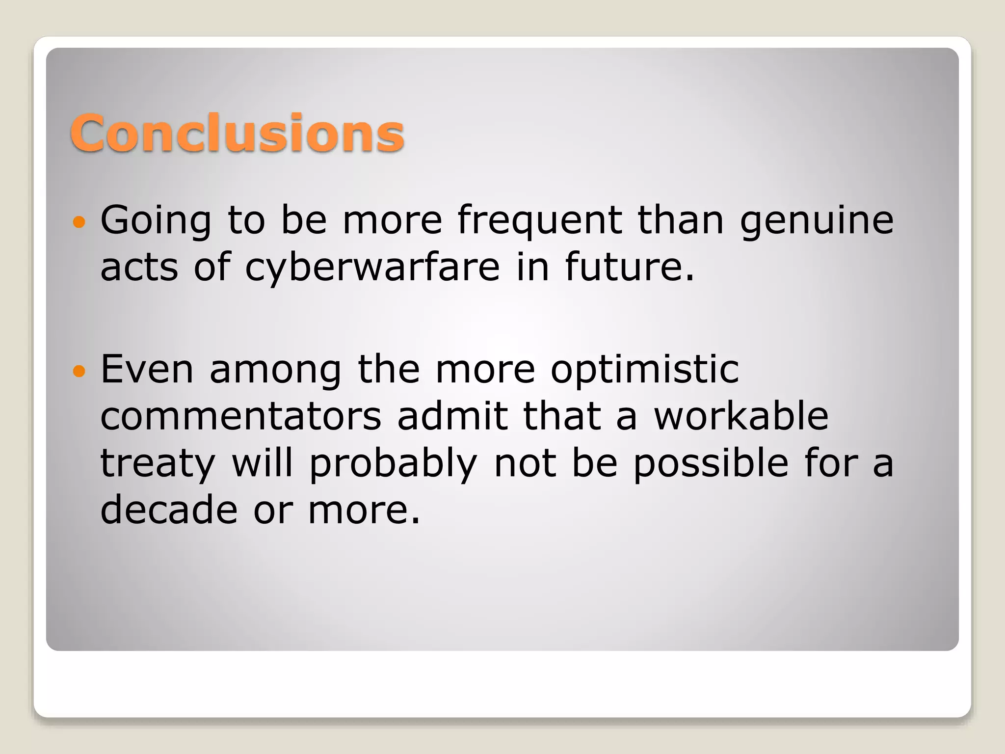 Conclusions
 Going to be more frequent than genuine
acts of cyberwarfare in future.
 Even among the more optimistic
commentators admit that a workable
treaty will probably not be possible for a
decade or more.
 