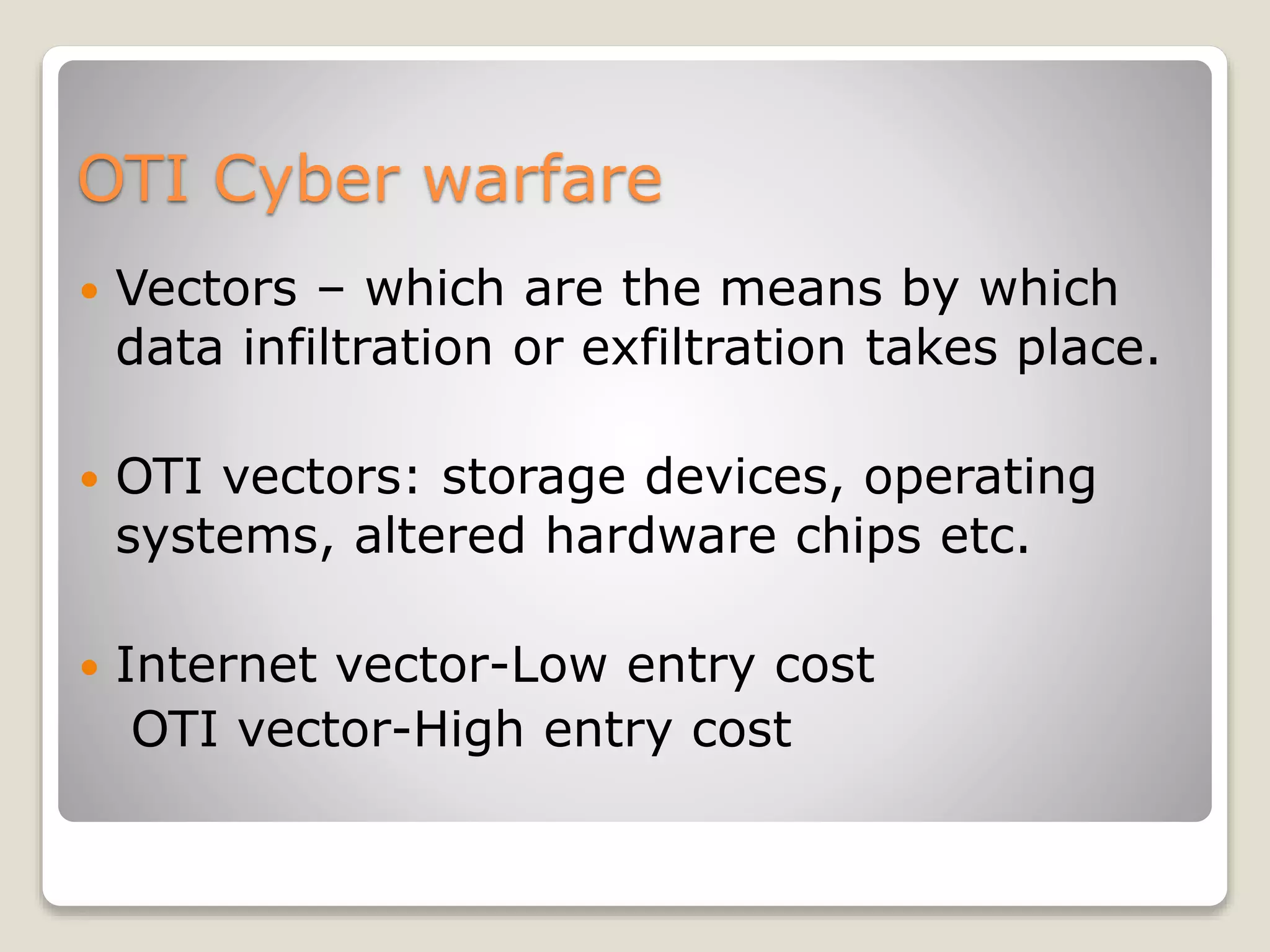 OTI Cyber warfare
 Vectors – which are the means by which
data infiltration or exfiltration takes place.
 OTI vectors: storage devices, operating
systems, altered hardware chips etc.
 Internet vector-Low entry cost
OTI vector-High entry cost
 