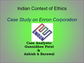Indian Context of Ethics Case Study on Enron Corporation Case Analysts: Gunnidhee Patel &  Ashish k Barnwal 