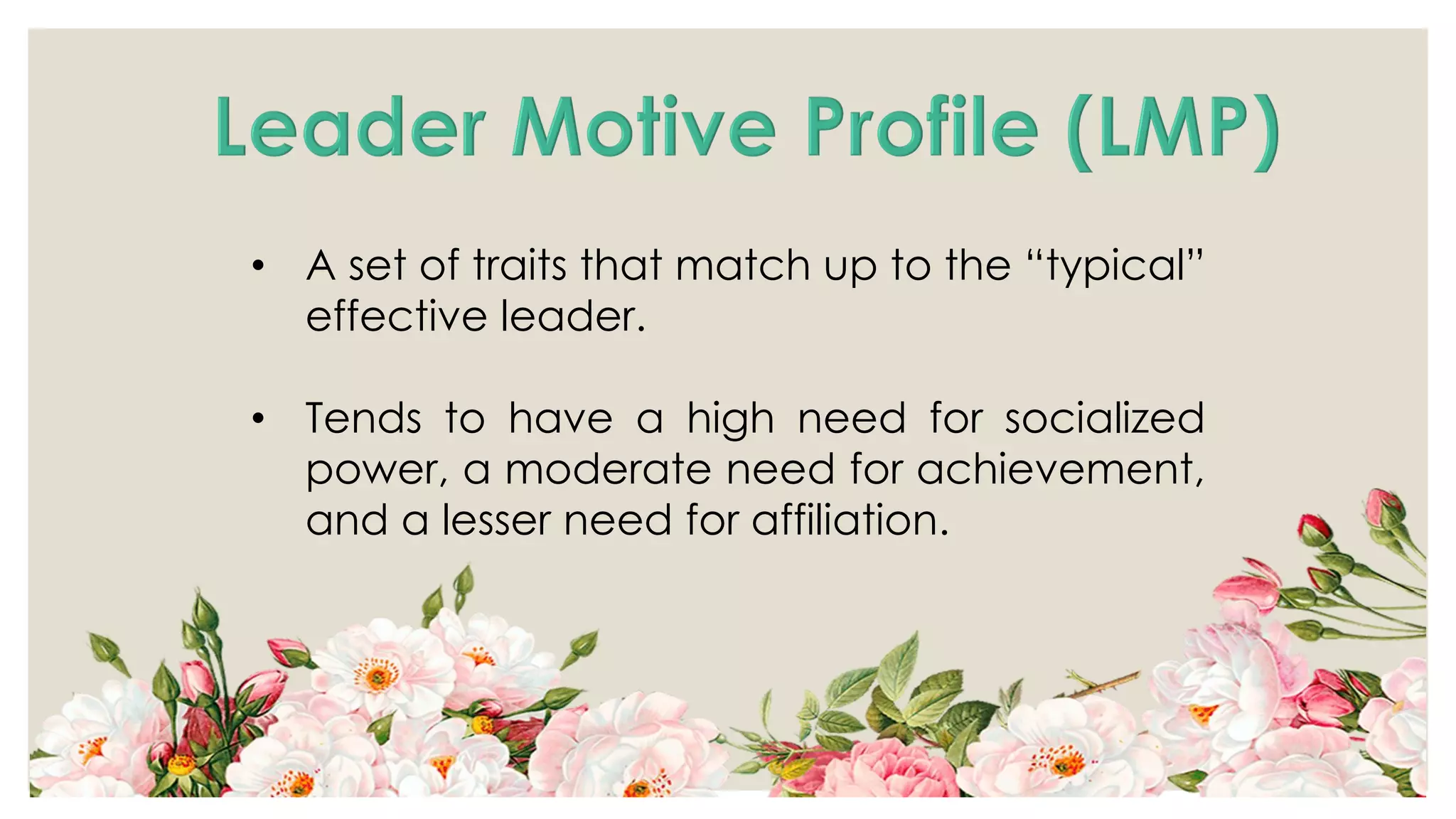 • A set of traits that match up to the “typical”
effective leader.
• Tends to have a high need for socialized
power, a moderate need for achievement,
and a lesser need for affiliation.
 