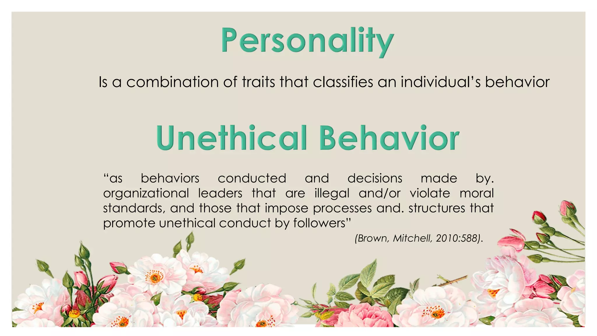 Is a combination of traits that classifies an individual’s behavior
“as behaviors conducted and decisions made by.
organizational leaders that are illegal and/or violate moral
standards, and those that impose processes and. structures that
promote unethical conduct by followers”
(Brown, Mitchell, 2010:588).
 