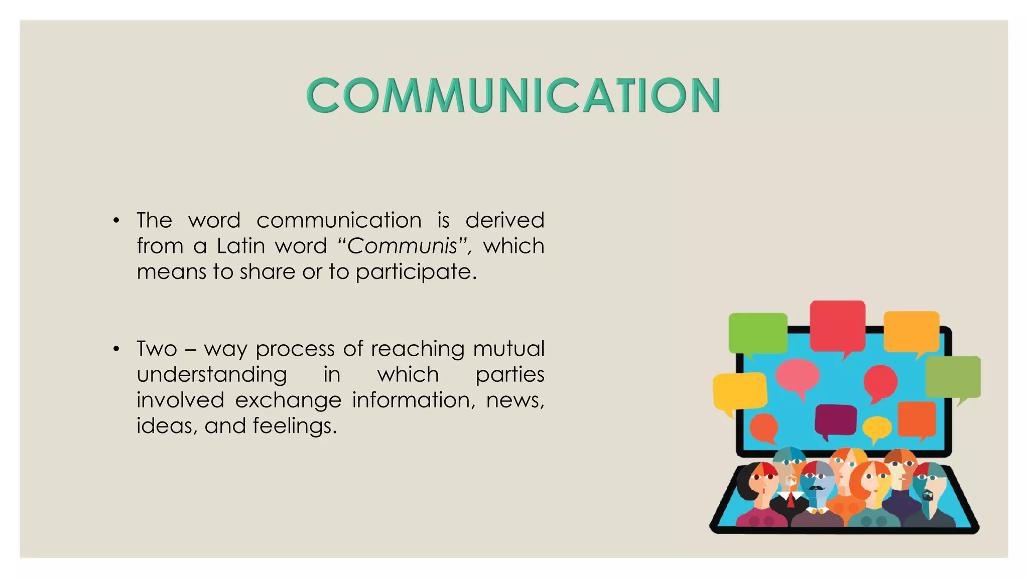 • The word communication is derived
from a Latin word “Communis”, which
means to share or to participate.
• Two – way process of reaching mutual
understanding in which parties
involved exchange information, news,
ideas, and feelings.
 