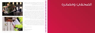 ‫الصحفي ومصادره‬
                                                           ‫تعد امل�صادر اجليدة من �أهم املوارد التي متلكها �أي م�ؤ�س�سة �صحفية. بيد �أن العالقة مع‬
                                                           ‫�أي م�صدر قد تكون من �أ�صعب العالقات يف حياة ال�صحفي. وال�سبب يف هذا هو مغبة �أن‬
                                                                                             ‫ميار�س امل�صدر نفوذا مفرطا على ما يكتبه ال�صحفي.‬
                                                            ‫العالقة مع امل�صادر يجب �أن تقوم على املهنية واالحرتام والإن�صاف والثقة. واالقرتاب‬
                                                          ‫�أكرث من الالزم من م�صدر بعينه ميكن �أن ي�ؤثر �سلبا على ر�ؤيتك للق�صة ال�صحفية، ولذا‬
                                                            ‫فمن املهم تكوين م�صادر يف كل جوانب الق�صة ال�صحفية �أو الق�ضية. ويف الوقت نف�سه‬
                                                                    ‫البد �أن تعرف امل�صادر �أن �أي عالقة مع ال�صحفي هي عالقة قائمة على الثقة.‬
                                                           ‫ومعظم مدونات �أخالقيات املهنة تن�صح ال�صحفيني بعدم اللجوء �إىل النقل عن م�صادر‬
                                                          ‫�سرية غري م�سماة �إال عندما تكون املعلومات املنقولة عنها يف م�صلحة اجلمهور وتكون كل‬
                                                           ‫اجلهود الرامية لنقل املعلومات من�سوبة للم�صدر بالإ�سم قد باءت بالف�شل. وحتى عندما‬
                                                         ‫يتعني �إخفاء هوية م�صدرك فمن املمكن يف �أغلب الأحيان �أن تو�ضح للقاريء كيفية معرفة‬
                                                          ‫امل�صدر لأمر ما، �أو ال�سلطة التي يتمتع بها هذا امل�صدر. ف�إذا قلت مثال �إن «م�س�ؤوال اطلع‬
                                                             ‫على الوثيقة الر�سمية عن اال�سرتاتيجية قال كذا» ف�إن هذا ال يك�شف عن هوية امل�صدر‬
                                                            ‫ولكنه يعطي القاريء مزيدا من املعلومات التي ت�ساعده يف تقييم مدى م�صداقية اخلرب‬
                                                                                    ‫�أكرث من جمرد االكتفاء ب�أن تن�سب اخلرب �إىل «م�صدر ر�سمي».‬
                                                             ‫ومن �ش�أن الك�شف عن معلومات �سرية �أن ي�ضر امل�صدر بطرق كثرية. بل �أنه قد يت�سبب‬
                                                            ‫يف �إزهاق �أرواح. لذا يجب �أن يكون بو�سع ال�صحفي وم�ؤ�س�سته طم�أنة امل�صدر �إىل �أنهما‬
                                                          ‫�سيقاومان �أي حماوالت لإجبارهما على الك�شف عن هوية امل�صدر. وهذا ال يعني ب�أي حال‬
                                                            ‫�أنه يجب �أال تك�شف للمحرر امل�س�ؤول عن هوية امل�صدر و�إن كان من ال�ضرورى �أال تك�شف‬
                                                                    ‫عن تلك املعلومة �إال ملن هم بحاجة فعال ملعرفة ذلك داخل امل�ؤ�س�سة ال�صحفية.‬
                                                         ‫�أعلى‬
                                                         ‫�صحفي يقر�أ �صحيفة يف دواننج �سرتيت يف لندن.‬
                                                         ‫را�سل بوي�س. 4002‬

                                                         ‫ي�سارا‬
                                                         ‫�ضابط �شرطة يجري حتريات �أثناء البحث عن الفتاة‬
                                                         ‫املفقودة �شانون ماثيوز يف �شمال اجنلرتا.‬
                                                         ‫نايجل رودي�س. 8002‬

‫• 72‬   ‫دليل �أخالقيات املهنة • م�ؤ�س�سة طوم�سون رويرتز‬                                                                                                           ‫• دليل �أخالقيات املهنة • م�ؤ�س�سة طوم�سون رويرتز‬   ‫62‬
 
