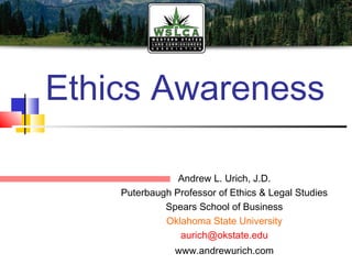 Ethics Awareness

                Andrew L. Urich, J.D.
    Puterbaugh Professor of Ethics & Legal Studies
             Spears School of Business
             Oklahoma State University
                aurich@okstate.edu
                www.andrewurich.com
 