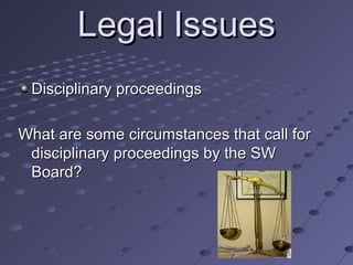 Legal Issues
Disciplinary proceedings
What are some circumstances that call for
disciplinary proceedings by the SW
Board?

 