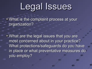 Legal Issues
What is the complaint process at your
organization?
What are the legal issues that you are
most concerned about in your practice?
What protections/safeguards do you have
in place or what preventative measures do
you employ?

 