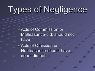 Types of Negligence
Acts of Commission or
Malfeasance-did; should not
have
Acts of Omission or
Nonfeasance-should have
done; did not

 