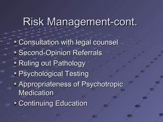 Risk Management-cont.
Consultation with legal counsel
Second-Opinion Referrals
Ruling out Pathology
Psychological Testing
Appropriateness of Psychotropic
Medication
Continuing Education

 