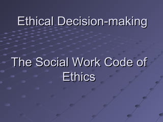 Ethical Decision-making
The Social Work Code of
Ethics

 