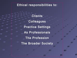 Ethical responsibilities to:
Clients
Colleagues
Practice Settings
As Professionals
The Profession
The Broader Society

 