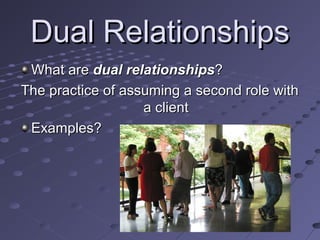 Dual Relationships
What are dual relationships?
The practice of assuming a second role with
a client
Examples?

 