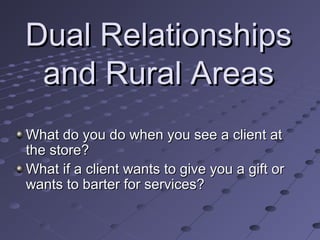 Dual Relationships
and Rural Areas
What do you do when you see a client at
the store?
What if a client wants to give you a gift or
wants to barter for services?

 