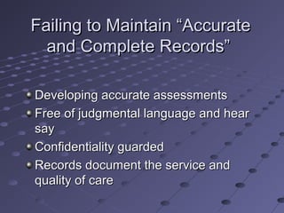 Failing to Maintain “Accurate
and Complete Records”
Developing accurate assessments
Free of judgmental language and hear
say
Confidentiality guarded
Records document the service and
quality of care

 