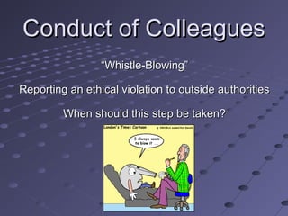 Conduct of Colleagues
“Whistle-Blowing”
Reporting an ethical violation to outside authorities
When should this step be taken?

 