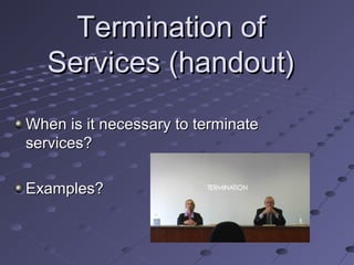 Termination of
Services (handout)
When is it necessary to terminate
services?
Examples?

 