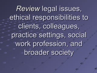 Review legal issues,
ethical responsibilities to
clients, colleagues,
practice settings, social
work profession, and
broader society

 