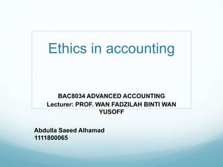 Ethics in accounting


      BAC8034 ADVANCED ACCOUNTING
   Lecturer: PROF. WAN FADZILAH BINTI WAN
                    YUSOFF

Abdulla Saeed Alhamad
1111800065
 