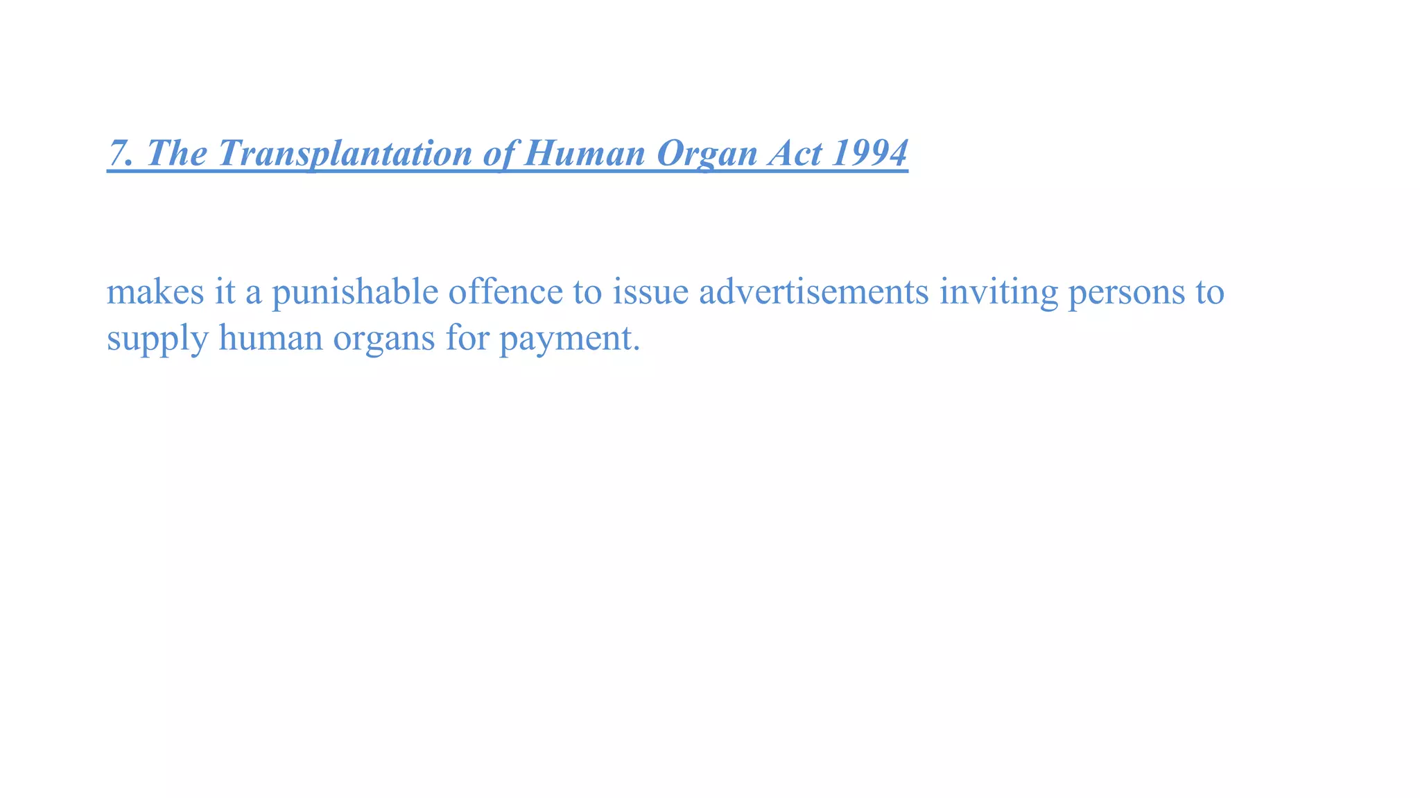 7. The Transplantation of Human Organ Act 1994
makes it a punishable offence to issue advertisements inviting persons to
supply human organs for payment.
 