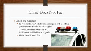 Crime Does Not Pay
o Caught and punished:
 To win contracts, York International paid bribes to Iraqi
government officials, Baker Hughes
bribed Kazakhstan officials, and
Halliburton paid bribes in Nigeria.
 These firmed were fined.
 