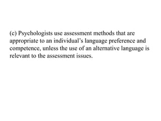 (c) Psychologists use assessment methods that are
appropriate to an individual’s language preference and
competence, unless the use of an alternative language is
relevant to the assessment issues.
 
