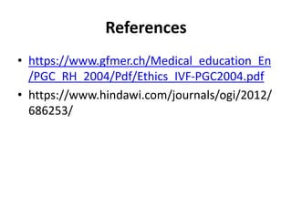 References
• https://www.gfmer.ch/Medical_education_En
/PGC_RH_2004/Pdf/Ethics_IVF-PGC2004.pdf
• https://www.hindawi.com/journals/ogi/2012/
686253/
 