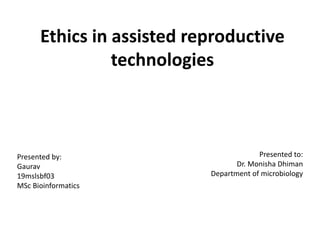 Ethics in assisted reproductive
technologies
Presented by:
Gaurav
19mslsbf03
MSc Bioinformatics
Presented to:
Dr. Monisha Dhiman
Department of microbiology
 
